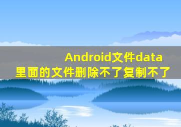 Android文件data里面的文件删除不了复制不了