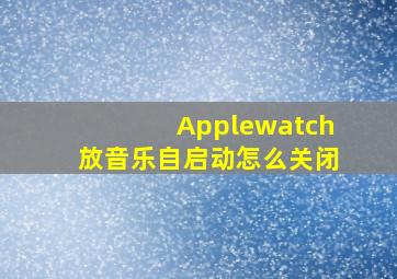 Applewatch放音乐自启动怎么关闭