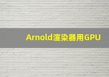 Arnold渲染器用GPU