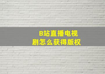 B站直播电视剧怎么获得版权