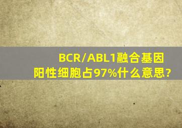 BCR/ABL1融合基因阳性细胞占97%什么意思?