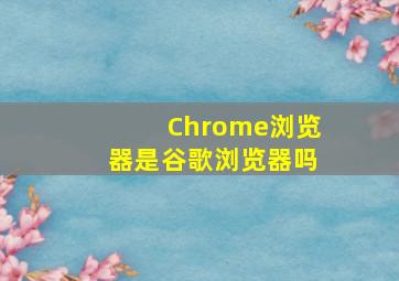 Chrome浏览器是谷歌浏览器吗