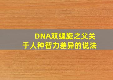 DNA双螺旋之父关于人种智力差异的说法