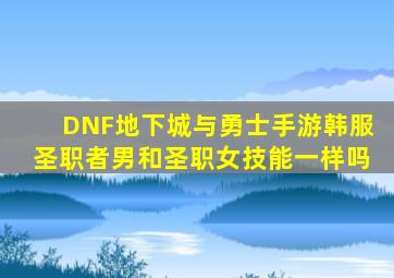 DNF地下城与勇士手游韩服圣职者男和圣职女技能一样吗