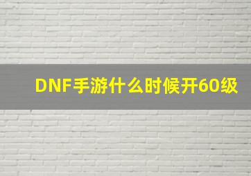 DNF手游什么时候开60级