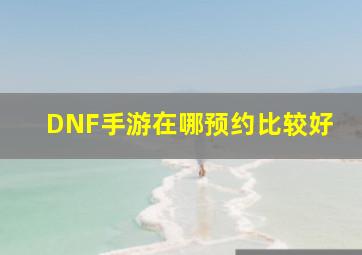 DNF手游在哪预约比较好