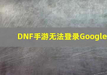 DNF手游无法登录Google