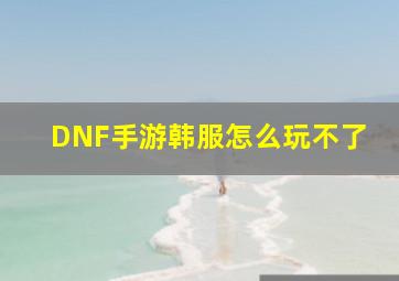 DNF手游韩服怎么玩不了