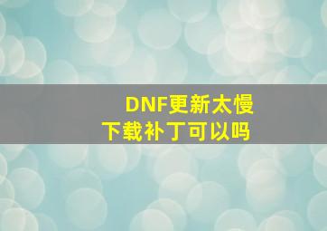 DNF更新太慢下载补丁可以吗