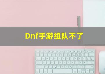 Dnf手游组队不了