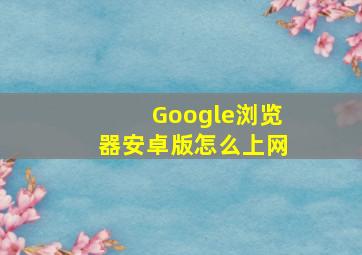 Google浏览器安卓版怎么上网