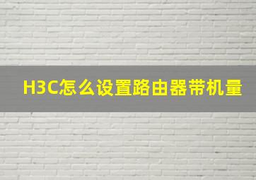 H3C怎么设置路由器带机量