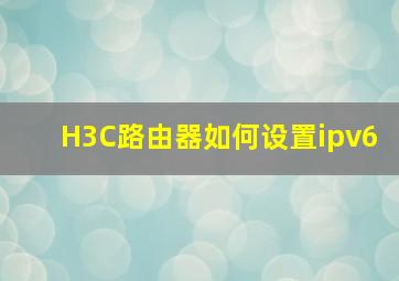 H3C路由器如何设置ipv6