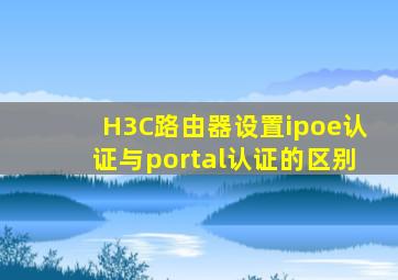 H3C路由器设置ipoe认证与portal认证的区别