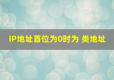 IP地址首位为0时为 类地址