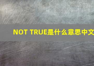 NOT TRUE是什么意思中文