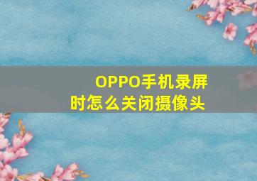 OPPO手机录屏时怎么关闭摄像头