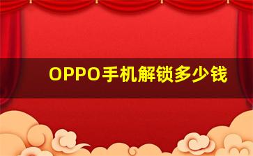 OPPO手机解锁多少钱