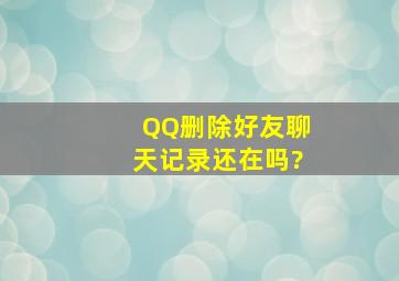 QQ删除好友聊天记录还在吗?