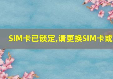 SIM卡已锁定,请更换SIM卡或