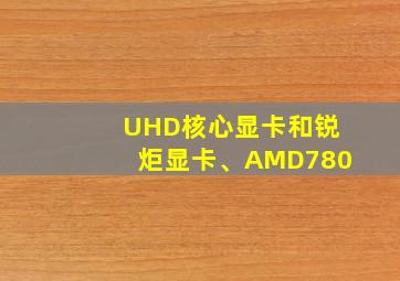 UHD核心显卡和锐炬显卡、AMD780