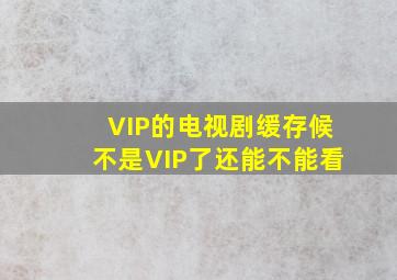 VIP的电视剧缓存候不是VIP了还能不能看