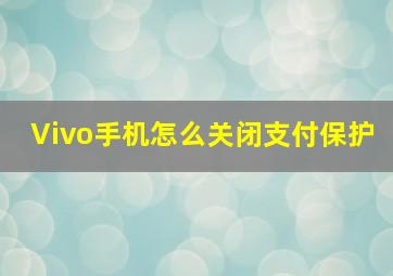 Vivo手机怎么关闭支付保护