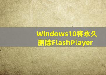 Windows10将永久删除FlashPlayer