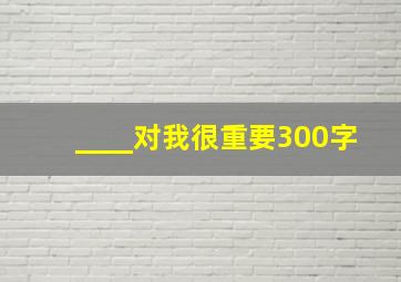 ____对我很重要300字