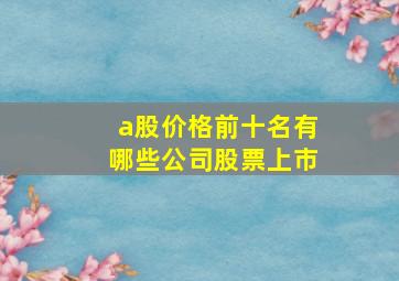 a股价格前十名有哪些公司股票上市