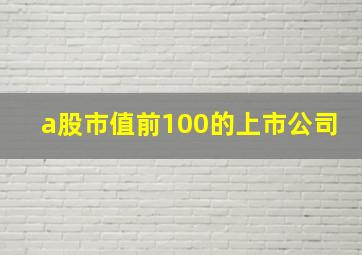 a股市值前100的上市公司