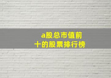 a股总市值前十的股票排行榜