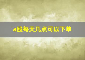 a股每天几点可以下单