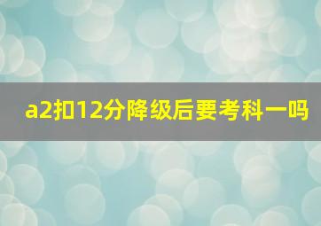 a2扣12分降级后要考科一吗