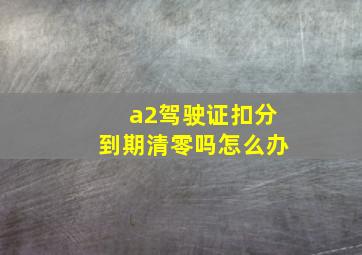 a2驾驶证扣分到期清零吗怎么办