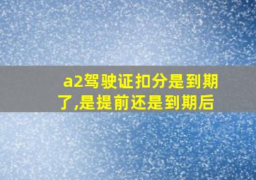 a2驾驶证扣分是到期了,是提前还是到期后