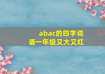 abac的四字词语一年级又大又红