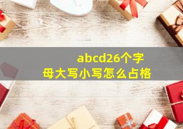 abcd26个字母大写小写怎么占格