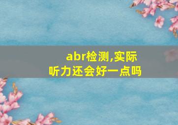 abr检测,实际听力还会好一点吗