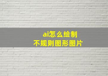 ai怎么绘制不规则图形图片