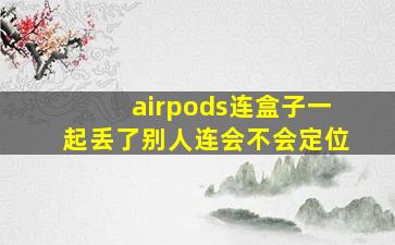 airpods连盒子一起丢了别人连会不会定位