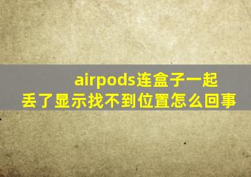 airpods连盒子一起丢了显示找不到位置怎么回事