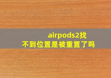 airpods2找不到位置是被重置了吗