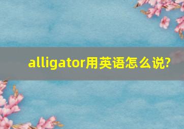 alligator用英语怎么说?