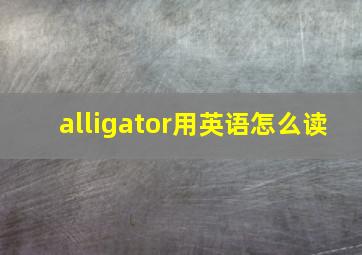 alligator用英语怎么读