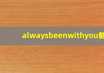 alwaysbeenwithyou翻译