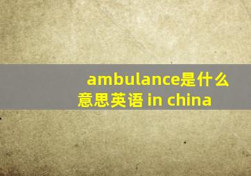 ambulance是什么意思英语 in china