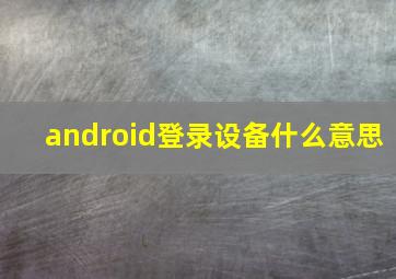 android登录设备什么意思