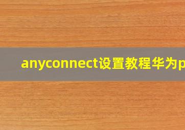 anyconnect设置教程华为p60