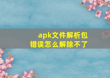 apk文件解析包错误怎么解除不了